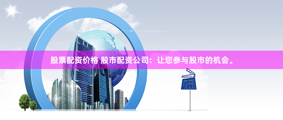 股票配资价格 股市配资公司：让您参与股市的机会。