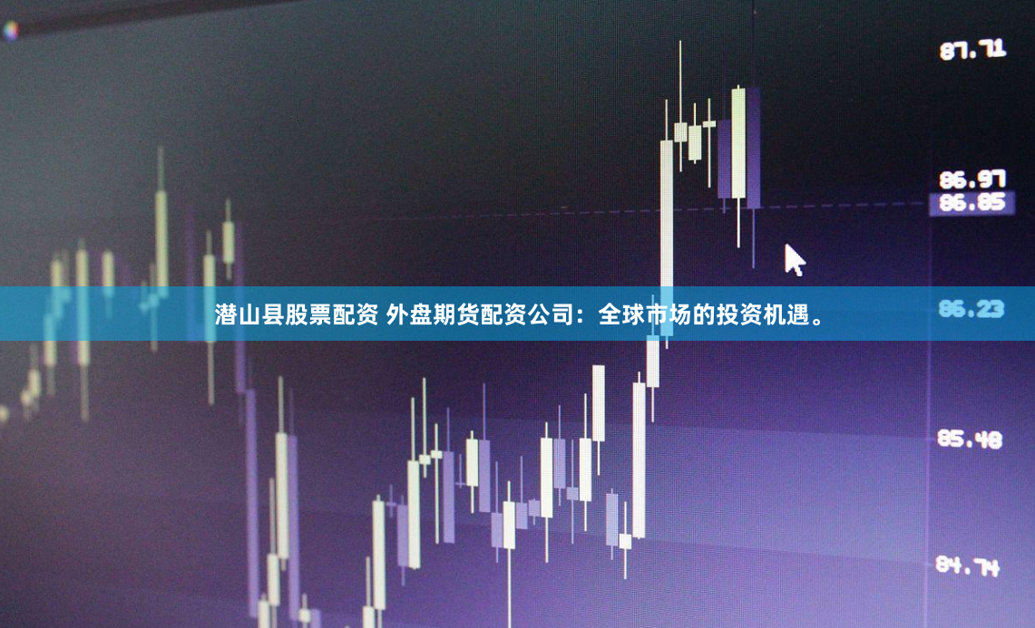 潜山县股票配资 外盘期货配资公司：全球市场的投资机遇。