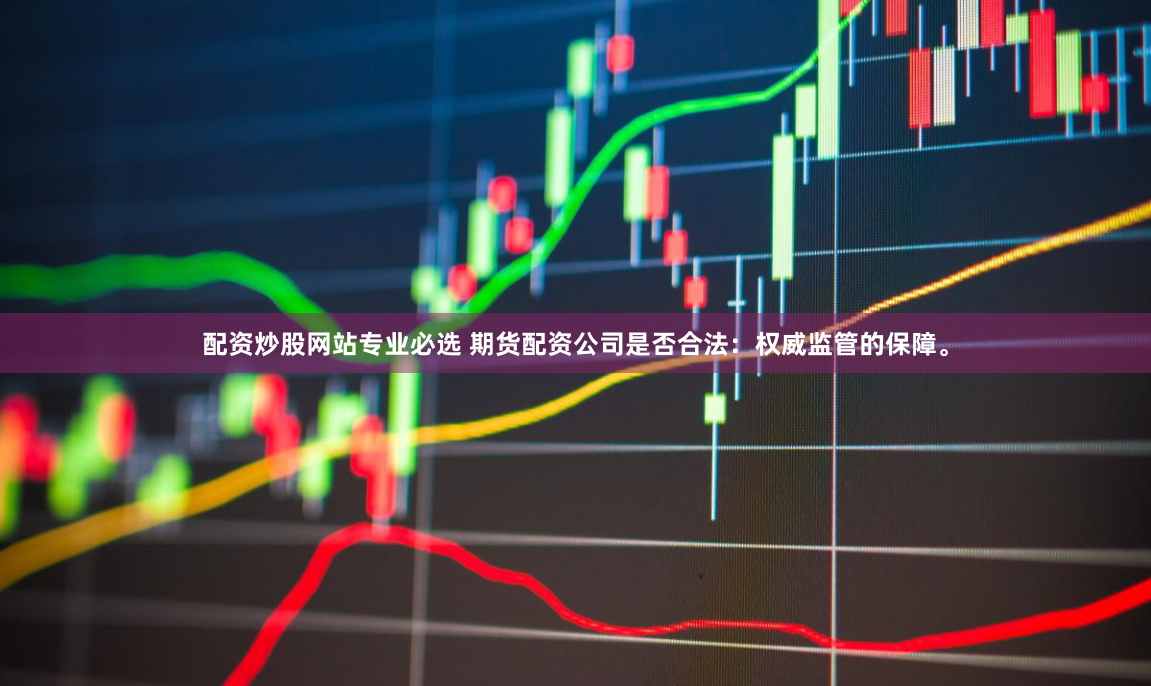 配资炒股网站专业必选 期货配资公司是否合法：权威监管的保障。