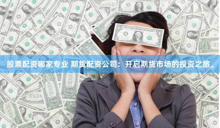 股票配资哪家专业 期货配资公司：开启期货市场的投资之旅。