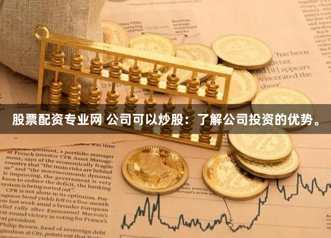 股票配资专业网 公司可以炒股：了解公司投资的优势。