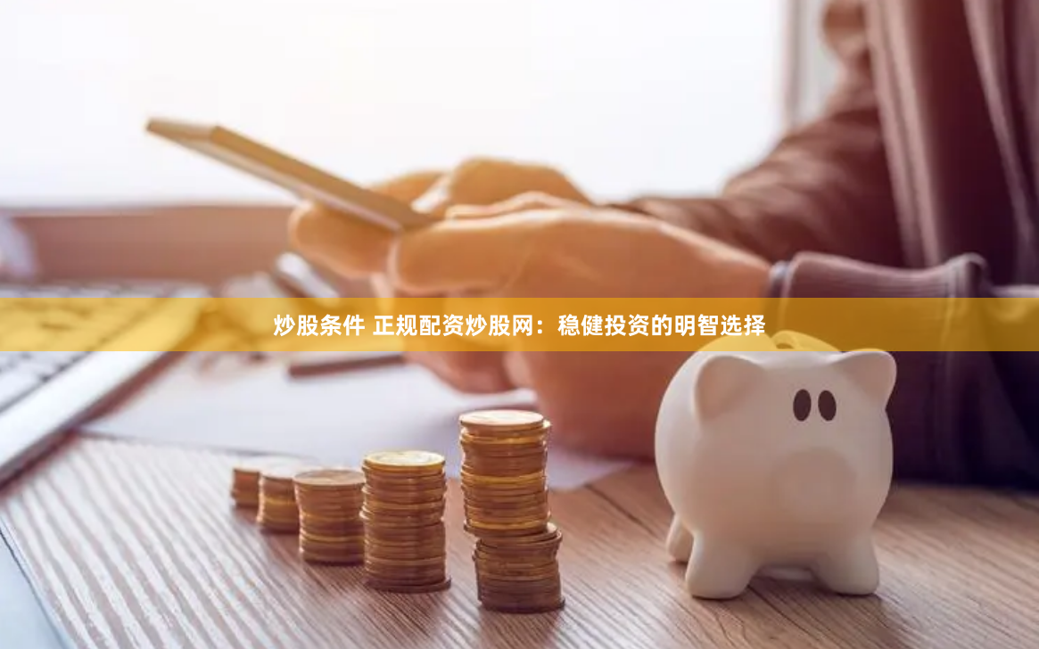 炒股条件 正规配资炒股网：稳健投资的明智选择
