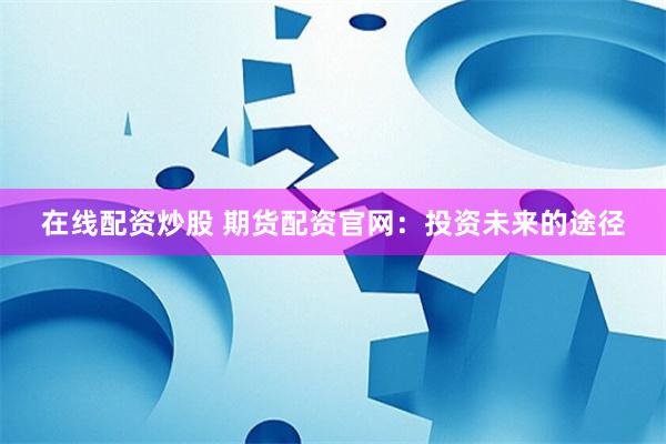 在线配资炒股 期货配资官网：投资未来的途径