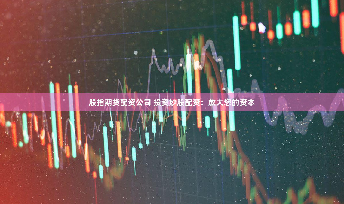 股指期货配资公司 投资炒股配资：放大您的资本