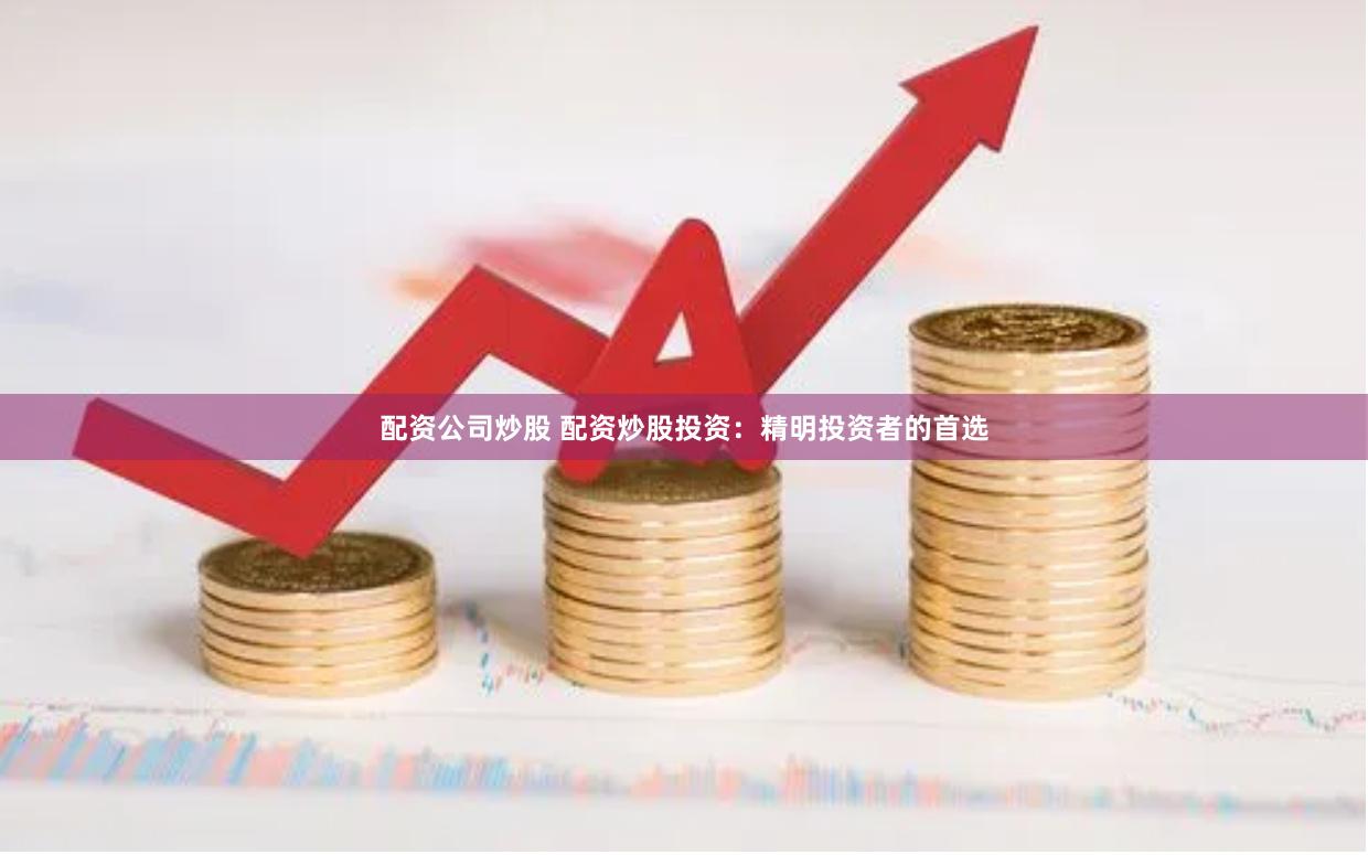 配资公司炒股 配资炒股投资：精明投资者的首选