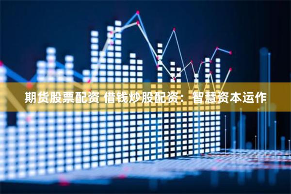 期货股票配资 借钱炒股配资：智慧资本运作
