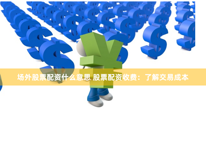 场外股票配资什么意思 股票配资收费：了解交易成本