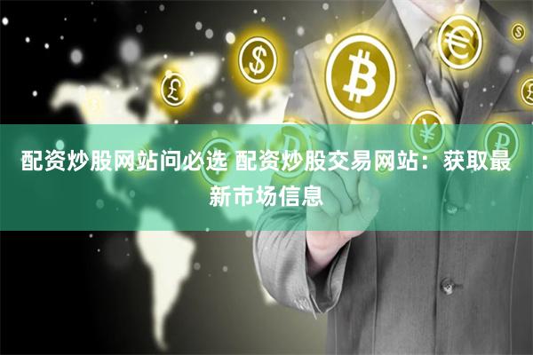 配资炒股网站问必选 配资炒股交易网站：获取最新市场信息