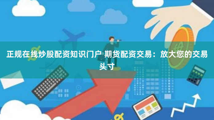 正规在线炒股配资知识门户 期货配资交易：放大您的交易头寸