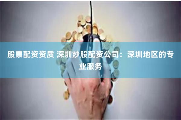 股票配资资质 深圳炒股配资公司：深圳地区的专业服务