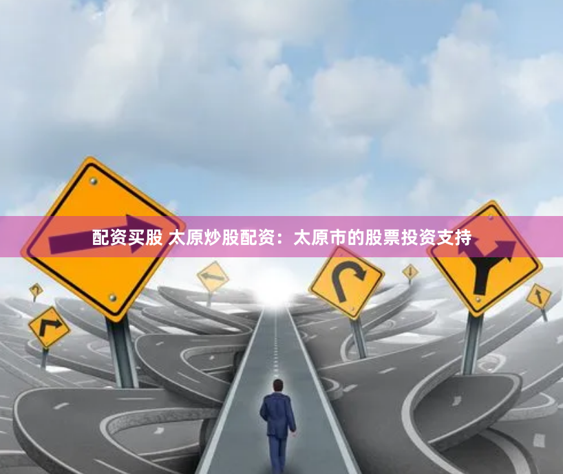 配资买股 太原炒股配资：太原市的股票投资支持