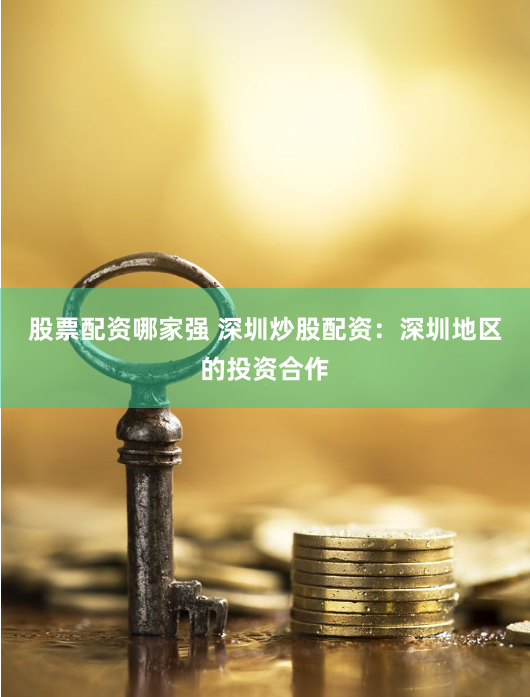 股票配资哪家强 深圳炒股配资：深圳地区的投资合作