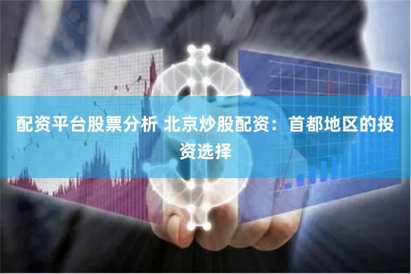 配资平台股票分析 北京炒股配资：首都地区的投资选择