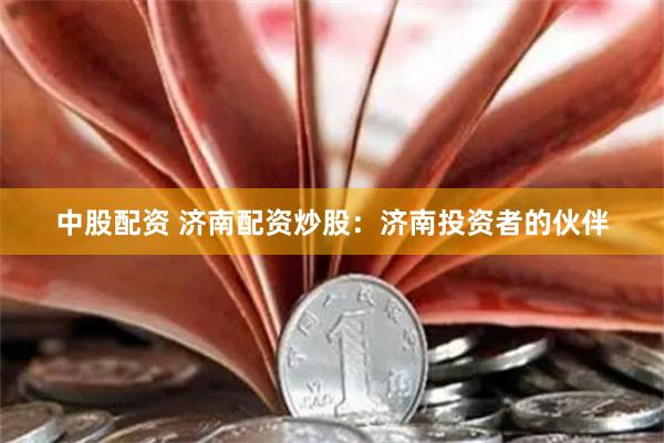 中股配资 济南配资炒股：济南投资者的伙伴