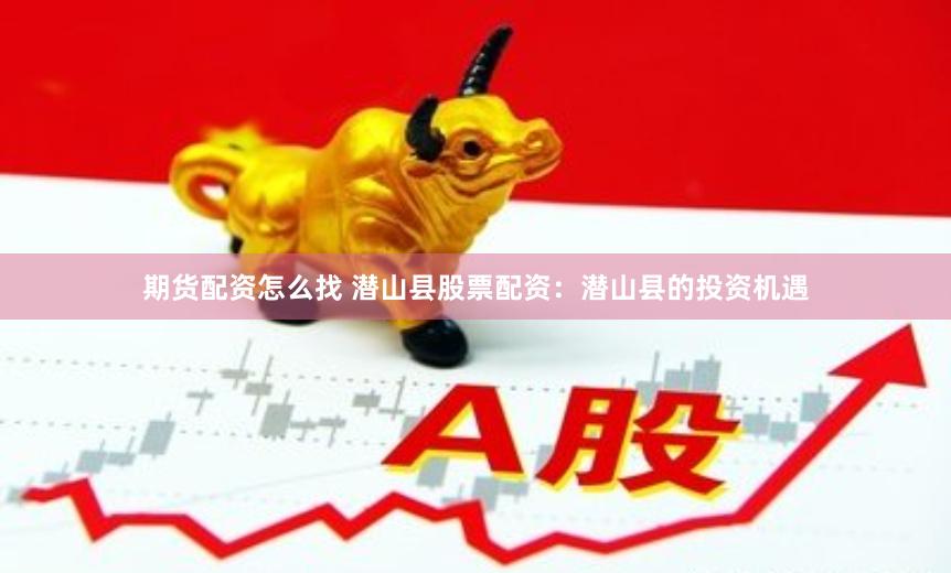 期货配资怎么找 潜山县股票配资：潜山县的投资机遇