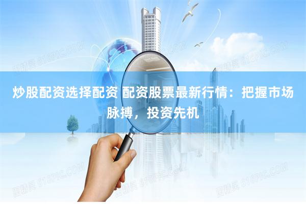 炒股配资选择配资 配资股票最新行情:把握市场脉搏,投资先机