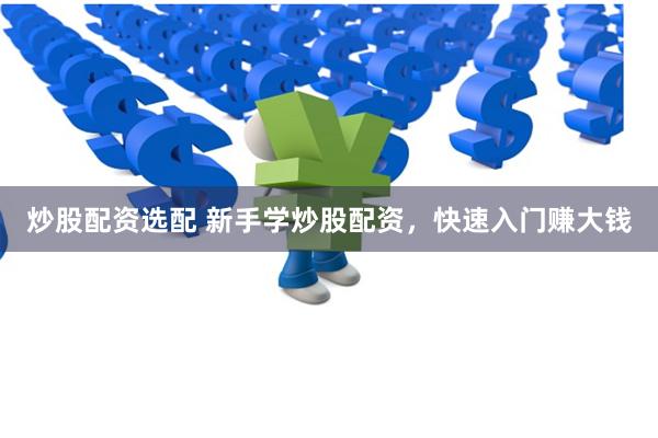 炒股配资选配 新手学炒股配资,快速入门赚大钱