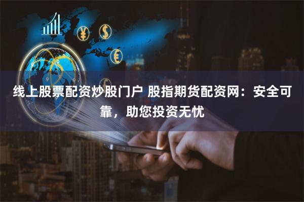 线上股票配资炒股门户 股指期货配资网:安全可靠,助您投资无忧