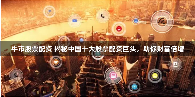 牛市股票配资 揭秘中国十大股票配资巨头，助你财富倍增