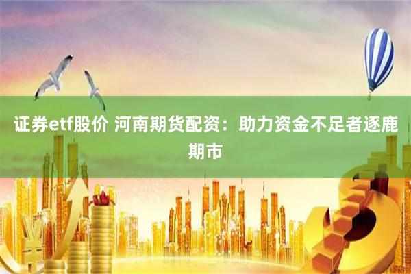 证券etf股价 河南期货配资:助力资金不足者逐鹿期市