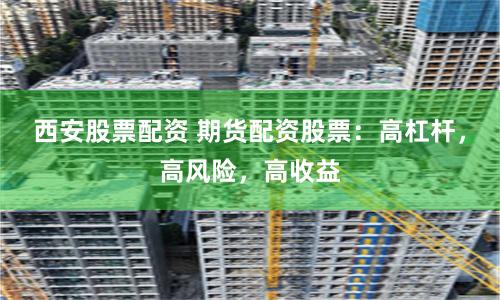 西安股票配资 期货配资股票：高杠杆，高风险，高收益