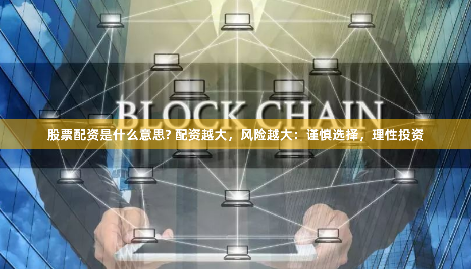 股票配资是什么意思? 配资越大，风险越大：谨慎选择，理性投资