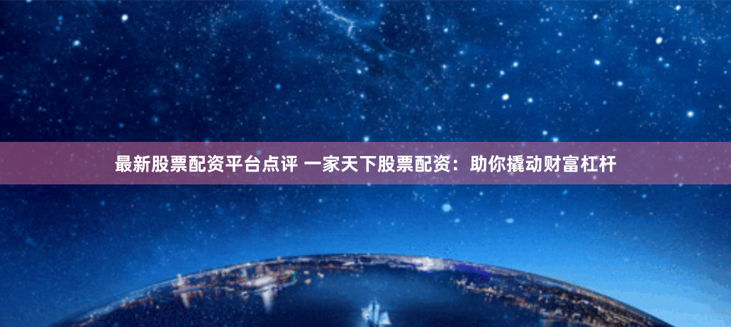 最新股票配资平台点评 一家天下股票配资:助你撬动财富杠杆