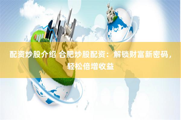 配资炒股介绍 合肥炒股配资：解锁财富新密码，轻松倍增收益