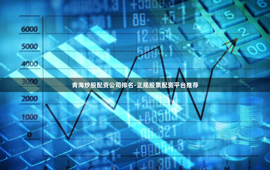 青海炒股配资公司排名-正规股票配资平台推荐