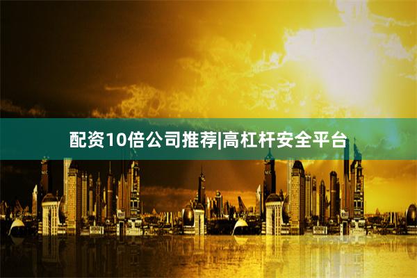 配资10倍公司推荐|高杠杆安全平台