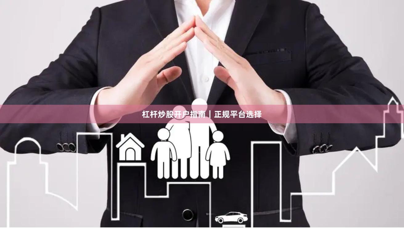 杠杆炒股开户指南｜正规平台选择