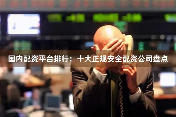 国内配资平台排行：十大正规安全配资公司盘点