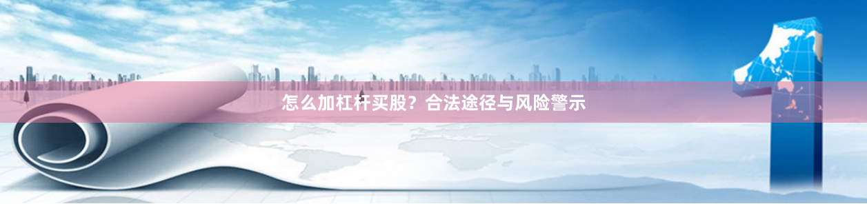 怎么加杠杆买股？合法途径与风险警示