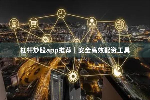 杠杆炒股app推荐｜安全高效配资工具