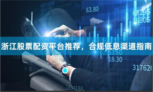 浙江股票配资平台推荐,合规低息渠道指南