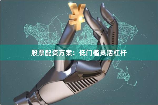 股票配资方案:低门槛灵活杠杆