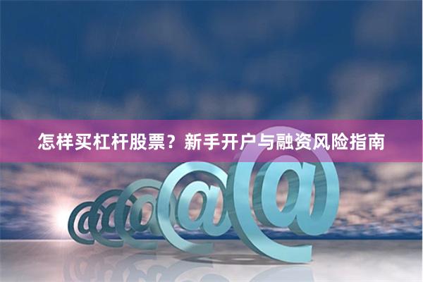 怎样买杠杆股票?新手开户与融资风险指南