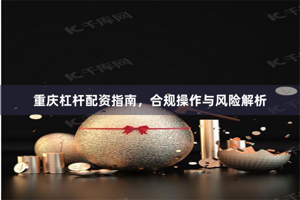 重庆杠杆配资指南，合规操作与风险解析