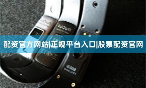 配资官方网站|正规平台入口|股票配资官网