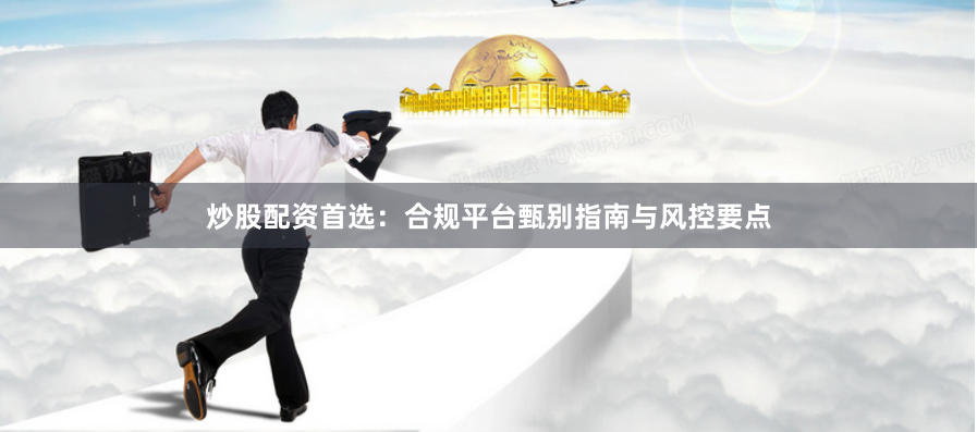 炒股配资首选：合规平台甄别指南与风控要点