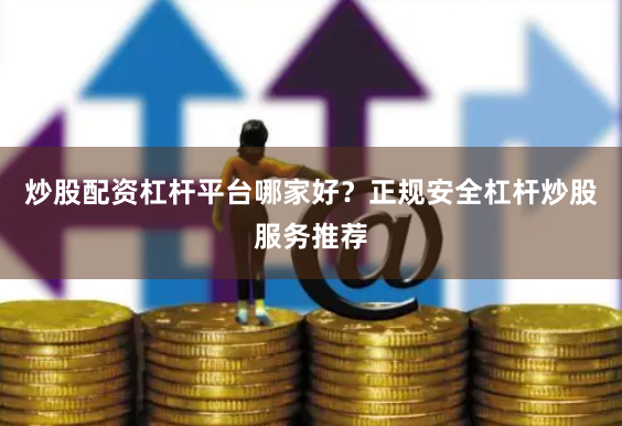 炒股配资杠杆平台哪家好？正规安全杠杆炒股服务推荐