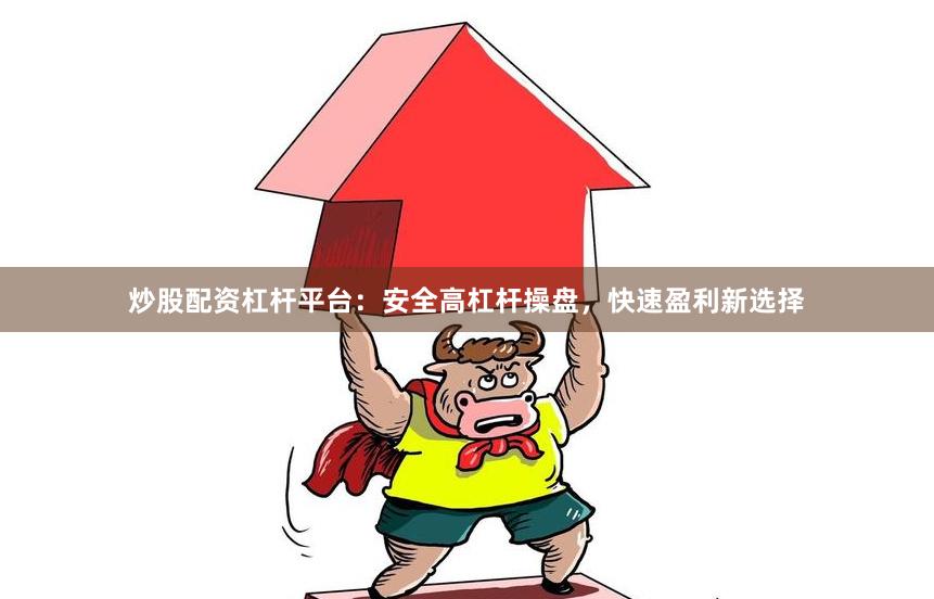 炒股配资杠杆平台：安全高杠杆操盘，快速盈利新选择