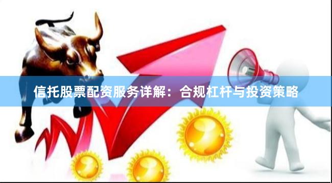 信托股票配资服务详解：合规杠杆与投资策略