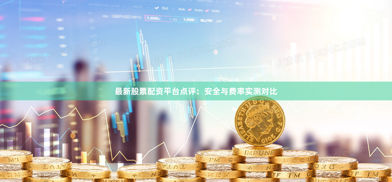 最新股票配资平台点评：安全与费率实测对比