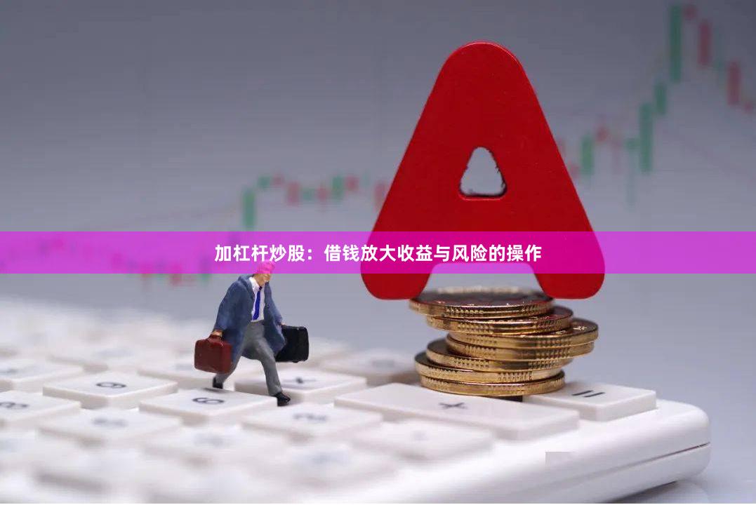 加杠杆炒股：借钱放大收益与风险的操作