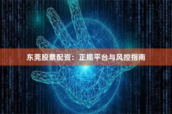 东莞股票配资：正规平台与风控指南