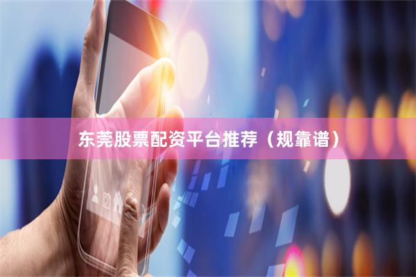 东莞股票配资平台推荐（规靠谱）