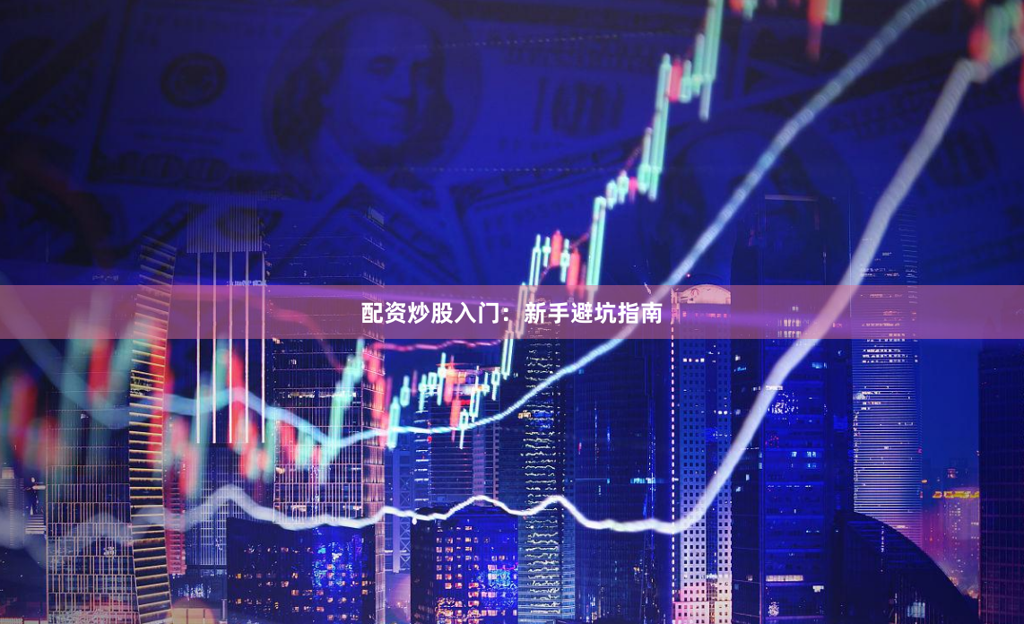 配资炒股入门：新手避坑指南
