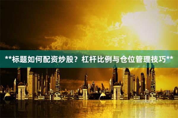 **标题如何配资炒股？杠杆比例与仓位管理技巧**