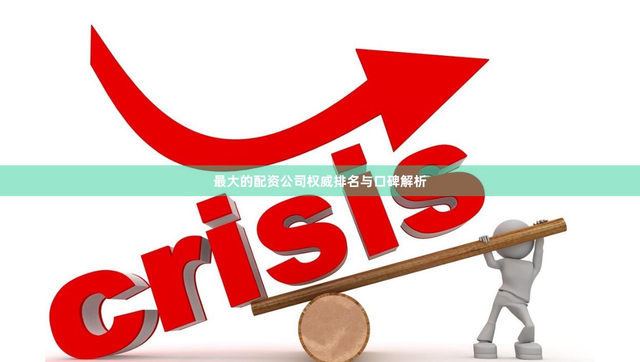 最大的配资公司权威排名与口碑解析